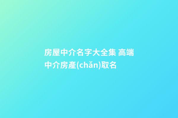 房屋中介名字大全集 高端中介房產(chǎn)取名-第1張-公司起名-玄機派